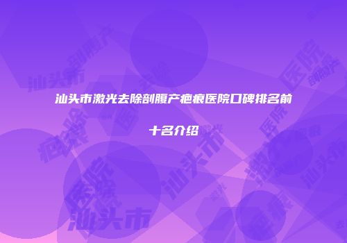 汕头市激光去除剖腹产疤痕医院口碑排名前十名介绍