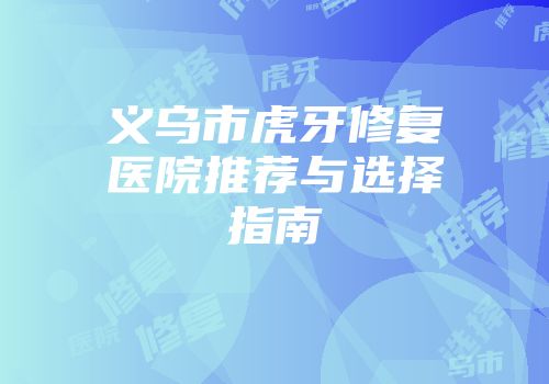 义乌市虎牙修复医院推荐与选择指南