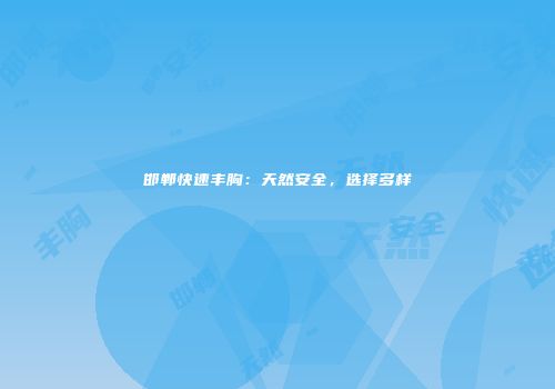 邯郸快速丰胸：天然安全，选择多样