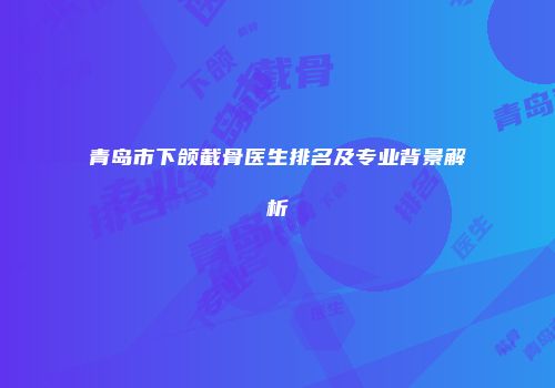 青岛市下颌截骨医生排名及专业背景解析