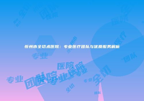 忻州市全切术医院：专业医疗团队与优质服务解析