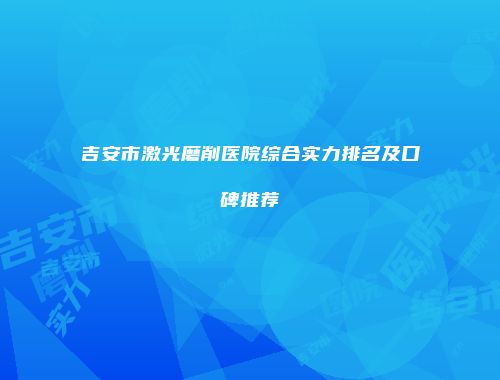 吉安市激光磨削医院综合实力排名及口碑推荐