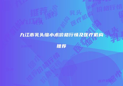 九江市乳头缩小术价格行情及医疗机构推荐