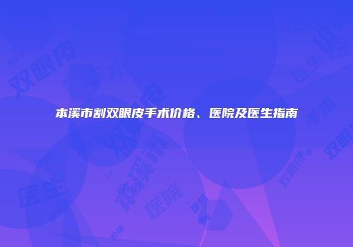 本溪市割双眼皮手术价格、医院及医生指南