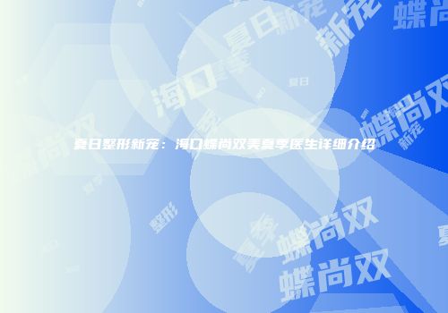 夏日整形新宠：海口蝶尚双美夏季医生详细介绍