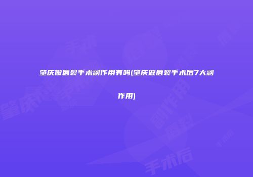 肇庆做唇裂手术副作用有吗(肇庆做唇裂手术后7大副作用)