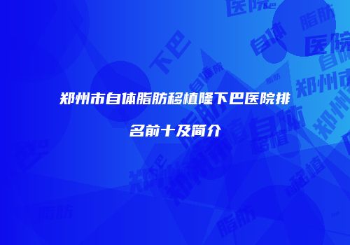 郑州市自体脂肪移植隆下巴医院排名前十及简介