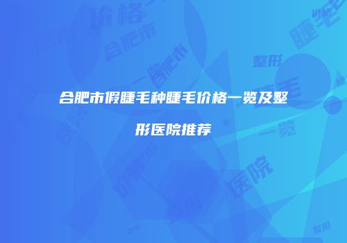 合肥市假睫毛种睫毛价格一览及整形医院推荐