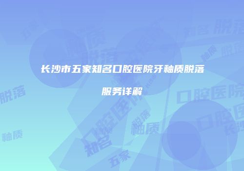 长沙市五家知名口腔医院牙釉质脱落服务详解