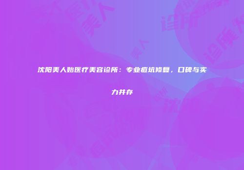 沈阳美人贻医疗美容诊所：专业痘坑修复，口碑与实力并存