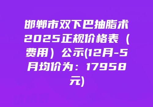 邯郸市双下巴抽脂术2025正规价格表（费用）公示(12月-5月均价为：17958元)