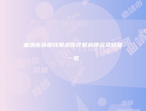 曲靖市鼻部线雕术医疗机构排名及价格一览
