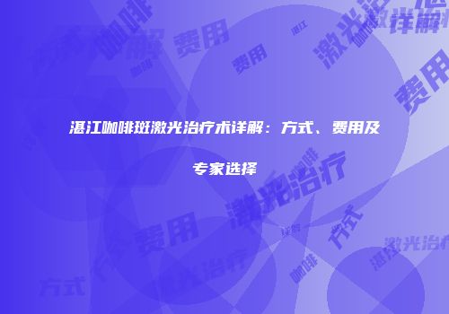 湛江咖啡斑激光治疗术详解：方式、费用及专家选择