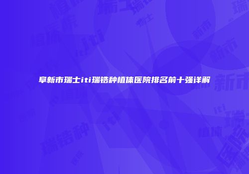 阜新市瑞士iti瑞锆种植体医院排名前十强详解