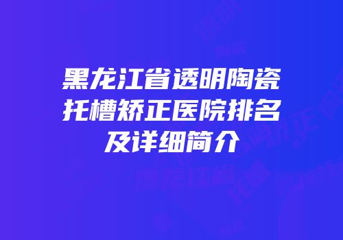 黑龙江省透明陶瓷托槽矫正医院排名及详细简介