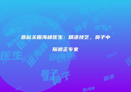嘉峪关田海峰医生：精湛技艺，鼻子中隔矫正专家