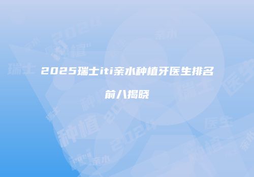 2025瑞士iti亲水种植牙医生排名前八揭晓
