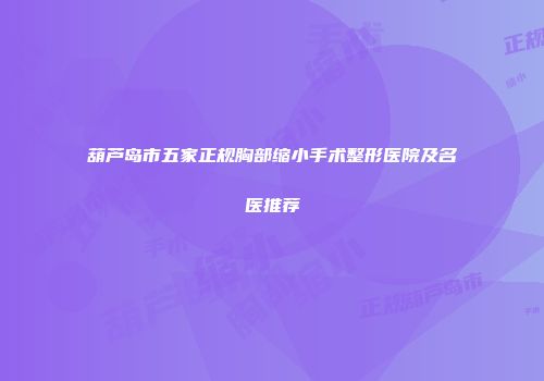 葫芦岛市五家正规胸部缩小手术整形医院及名医推荐