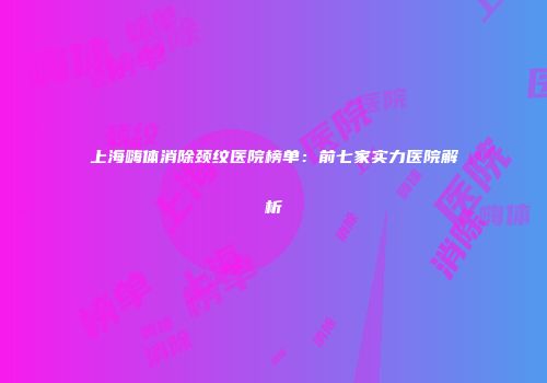 上海嗨体消除颈纹医院榜单：前七家实力医院解析