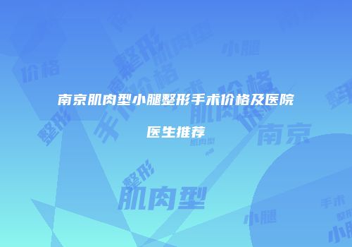南京肌肉型小腿整形手术价格及医院医生推荐