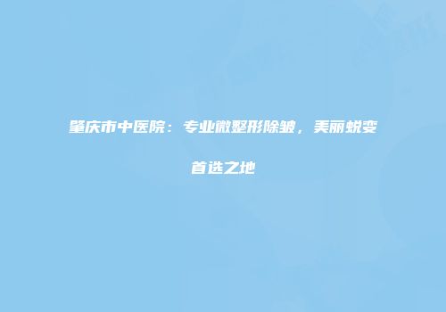 肇庆市中医院：专业微整形除皱，美丽蜕变首选之地