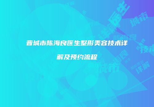 晋城市陈海良医生整形美容技术详解及预约流程