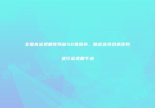 全国高近视眼医院前50强推荐，助您选择合适医院进行近视眼手术