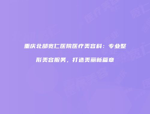 重庆北部宽仁医院医疗美容科：专业整形美容服务，打造美丽新篇章