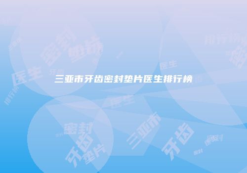 三亚市牙齿密封垫片医生排行榜