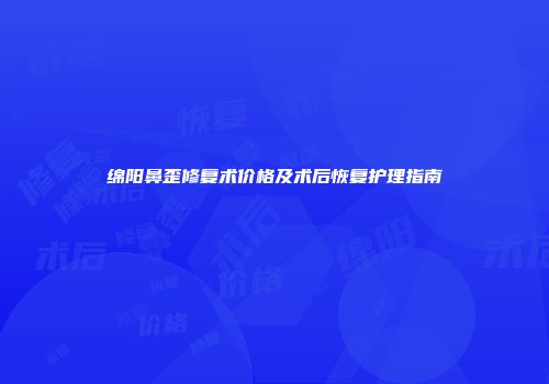 绵阳鼻歪修复术价格及术后恢复护理指南