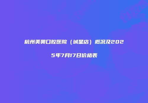 杭州美奥口腔医院（城星店）概况及2025年7月17日价格表