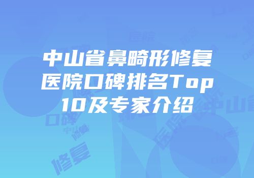 中山省鼻畸形修复医院口碑排名Top10及专家介绍