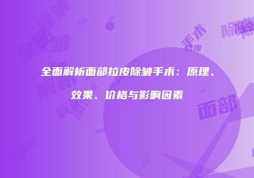 全面解析面部拉皮除皱手术：原理、效果、价格与影响因素