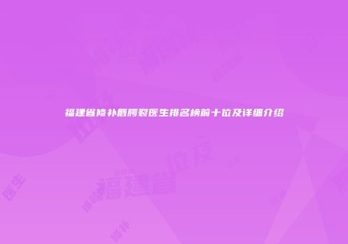福建省修补唇腭裂医生排名榜前十位及详细介绍