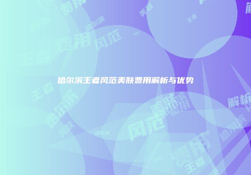哈尔滨王者风范美肤费用解析与优势