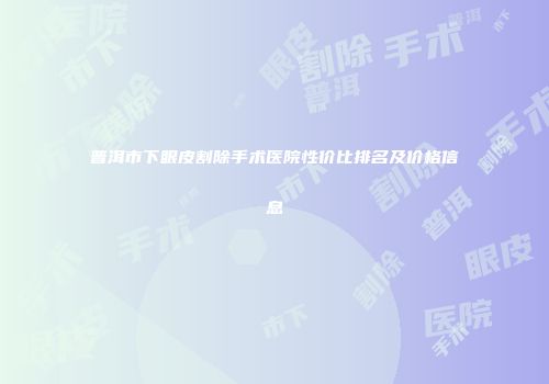 普洱市下眼皮割除手术医院性价比排名及价格信息