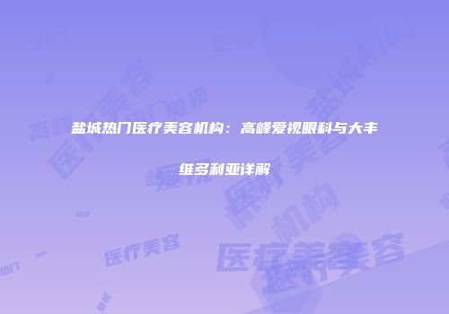 盐城热门医疗美容机构：高峰爱视眼科与大丰维多利亚详解