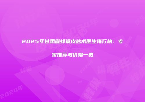 2025年甘肃省蜂巢皮秒术医生排行榜：专家推荐与价格一览