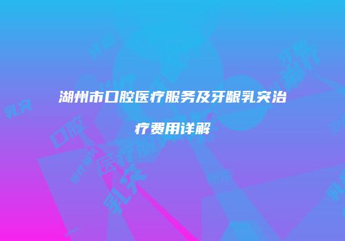 湖州市口腔医疗服务及牙龈乳突治疗费用详解