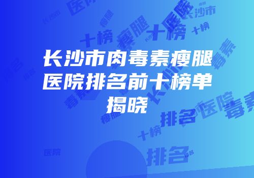 长沙市肉毒素瘦腿医院排名前十榜单揭晓