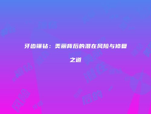 牙齿镶钻：美丽背后的潜在风险与修复之道