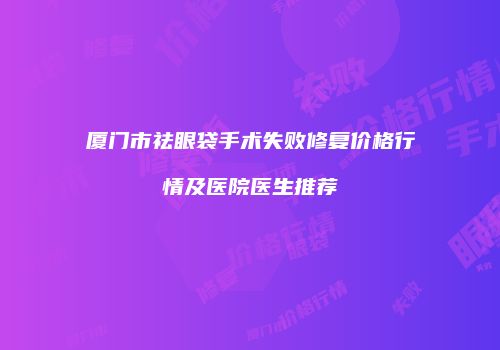 厦门市祛眼袋手术失败修复价格行情及医院医生推荐