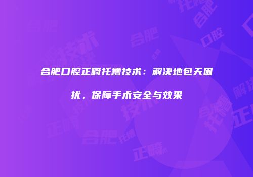 合肥口腔正畸托槽技术：解决地包天困扰，保障手术安全与效果