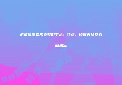 疤痕体质者不宜整形手术：特点、修复方法及判断标准
