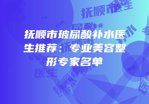 抚顺市玻尿酸补水医生推荐：专业美容整形专家名单