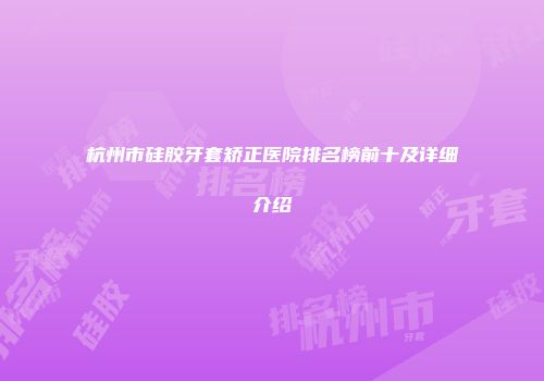 杭州市硅胶牙套矫正医院排名榜前十及详细介绍
