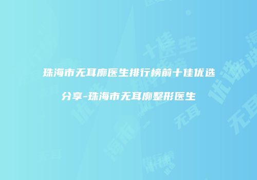 珠海市无耳廓医生排行榜前十佳优选分享-珠海市无耳廓整形医生