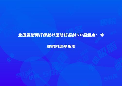 全国吸脂和打瘦脸针医院排名前50名盘点：专业机构选择指南
