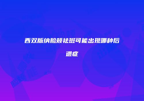 西双版纳脸颊祛斑可能出现哪种后遗症