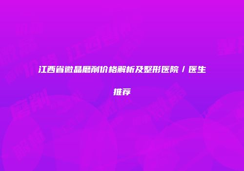 江西省微晶磨削价格解析及整形医院／医生推荐